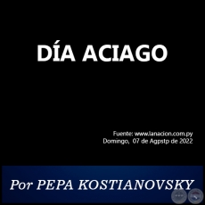 DÍA ACIAGO - Por PEPA KOSTIANOVSKY - Domingo, 07 de Agosto de 2022